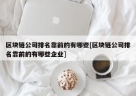 区块链公司排名靠前的有哪些[区块链公司排名靠前的有哪些企业]