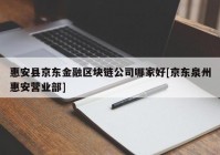 惠安县京东金融区块链公司哪家好[京东泉州惠安营业部]