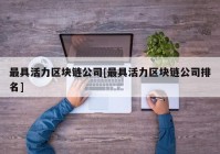 最具活力区块链公司[最具活力区块链公司排名]