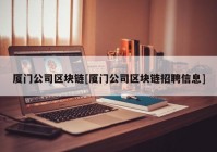 厦门公司区块链[厦门公司区块链招聘信息]