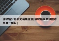 区块链公司和交易所区别[区块链买卖和股市交易一样吗]