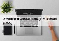 辽宁跨境金融区块链公司排名[辽宁区块链创新中心]