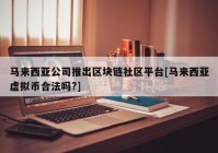 马来西亚公司推出区块链社区平台[马来西亚虚拟币合法吗?]