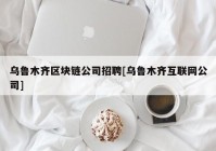 乌鲁木齐区块链公司招聘[乌鲁木齐互联网公司]