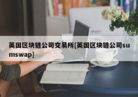 英国区块链公司交易所[英国区块链公司sumswap]