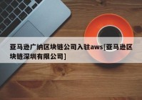 亚马逊广纳区块链公司入驻aws[亚马逊区块链深圳有限公司]