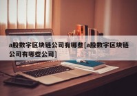 a股数字区块链公司有哪些[a股数字区块链公司有哪些公司]