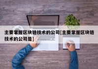 主要掌握区块链技术的公司[主要掌握区块链技术的公司是]