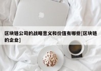 区块链公司的战略意义和价值有哪些[区块链的企业]