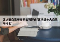 区块链交易所哪家公司好进[区块链十大交易所排名]