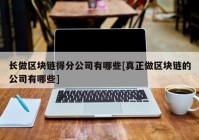 长做区块链得分公司有哪些[真正做区块链的公司有哪些]