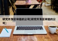 研究开发区块链的公司[研究开发区块链的公司]