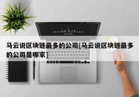 马云说区块链最多的公司[马云说区块链最多的公司是哪家]