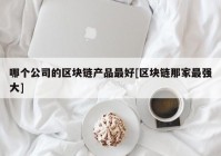 哪个公司的区块链产品最好[区块链那家最强大]