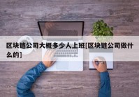 区块链公司大概多少人上班[区块链公司做什么的]