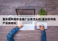 重庆区块链软文推广公司怎么样[重庆区块链产业园地址]