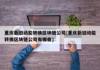 重庆新旧动能转换区块链公司[重庆新旧动能转换区块链公司有哪些]