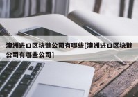 澳洲进口区块链公司有哪些[澳洲进口区块链公司有哪些公司]