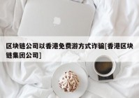 区块链公司以香港免费游方式诈骗[香港区块链集团公司]