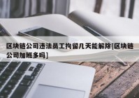 区块链公司违法员工拘留几天能解除[区块链公司加班多吗]