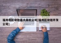 福州市区块链最大商机公司[福州区块链开发公司]