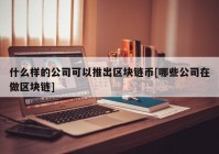 什么样的公司可以推出区块链币[哪些公司在做区块链]