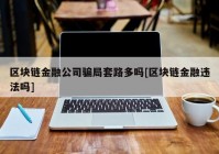 区块链金融公司骗局套路多吗[区块链金融违法吗]