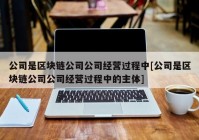 公司是区块链公司公司经营过程中[公司是区块链公司公司经营过程中的主体]